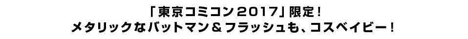 「東京コミコン２０１７」限定！ メタリックなバットマン＆フラッシュも、コスベイビー！