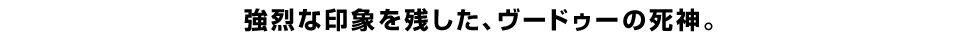 強烈な印象を残した、ヴードゥーの死神。