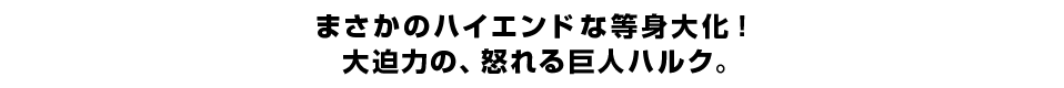 まさかのハイエンドな等身大化！ 大迫力の、怒れる巨人ハルク。