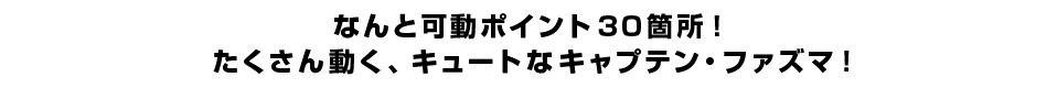 なんと可動ポイント30箇所！ たくさん動く、キュートなキャプテン・ファズマ！