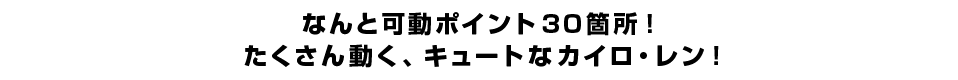 なんと可動ポイント30箇所！ たくさん動く、キュートなカイロ・レン！