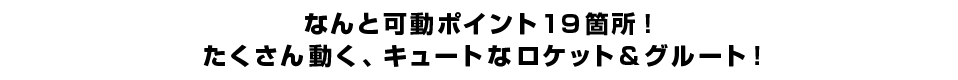 なんと可動ポイント１９箇所！ たくさん動く、キュートなロケット＆グルート！