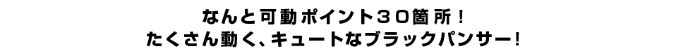 なんと可動ポイント３０箇所！ たくさん動く、キュートなブラックパンサー！