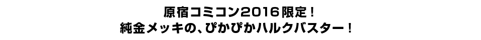 原宿コミコン２０１６限定！ 純金メッキの、ぴかぴかハルクバスター！