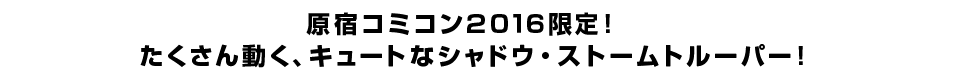 　原宿コミコン２０１６限定！ たくさん動く、キュートなシャドウ・ストームトルーパー！