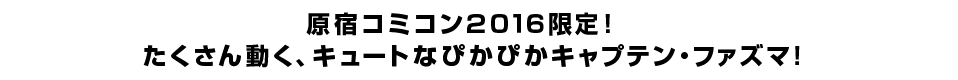 原宿コミコン２０１６限定！ たくさん動く、キュートなぴかぴかキャプテン・ファズマ！