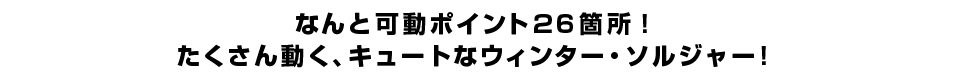 なんと可動ポイント２６箇所！ たくさん動く、キュートなウィンター・ソルジャー！