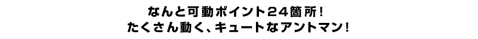 なんと可動ポイント２４箇所！ たくさん動く、キュートなアントマン！