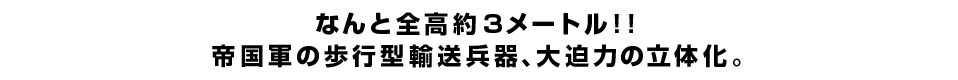なんと全高約３メートル！！ 帝国軍の歩行型輸送兵器、大迫力の立体化。