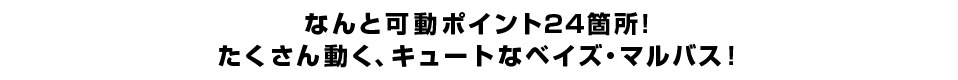 なんと可動ポイント２４箇所！ たくさん動く、キュートなベイズ・マルバス！