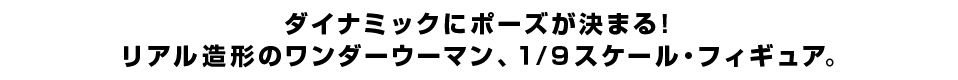 ダイナミックにポーズが決まる！ リアル造形のワンダーウーマン、１/９スケール・フィギュア。