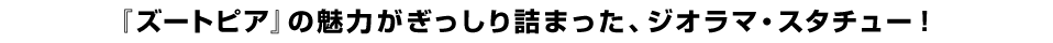 『ズートピア』の魅力がぎっしり詰まった、ジオラマ・スタチュー！