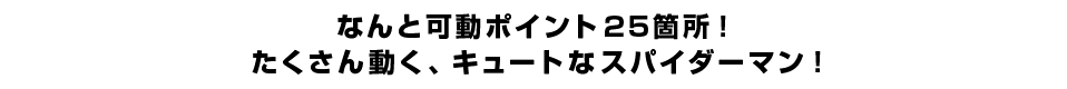 なんと可動ポイント２５箇所！ たくさん動く、キュートなスパイダーマン！