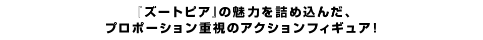 『ズートピア』の魅力を詰め込んだ、 プロポーション重視のアクションフィギュア！