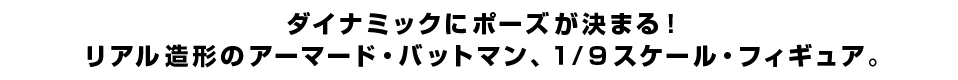 ダイナミックにポーズが決まる！ リアル造形のアーマード・バットマン、１/９スケール・フィギュア。