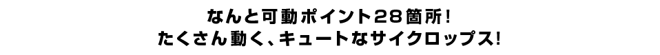 なんと可動ポイント２８箇所！ たくさん動く、キュートなサイクロップス！