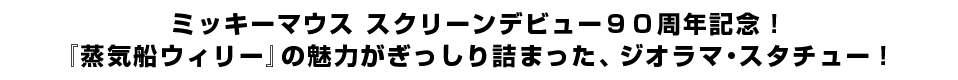 ミッキーマウス スクリーンデビュー９０周年記念！『蒸気船ウィリー』の魅力がぎっしり詰まった、ジオラマ・スタチュー！