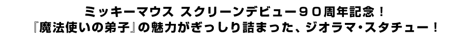 ミッキーマウス スクリーンデビュー９０周年記念！『魔法使いの弟子』の魅力がぎっしり詰まった、ジオラマ・スタチュー！