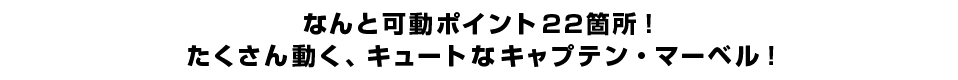 なんと可動ポイント22箇所！たくさん動く、キュートなキャプテン・マーベル！