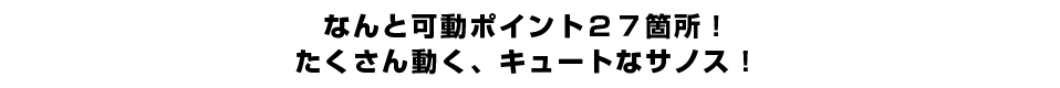 なんと可動ポイント２７箇所！たくさん動く、キュートなサノス！