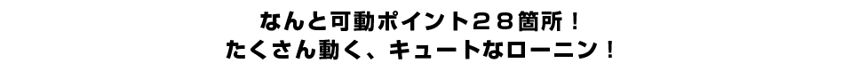 なんと可動ポイント２８箇所！たくさん動く、キュートなローニン！