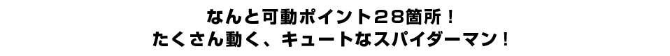 なんと可動ポイント２８箇所！たくさん動く、キュートなスパイダーマン！