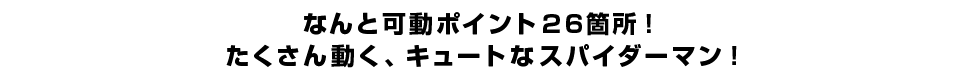 なんと可動ポイント２６箇所！たくさん動く、キュートなスパイダーマン！