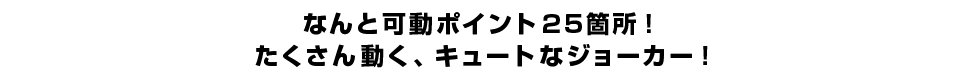 なんと可動ポイント２５箇所！たくさん動く、キュートなジョーカー！