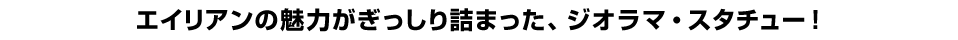 エイリアンの魅力がぎっしり詰まった、ジオラマ・スタチュー！