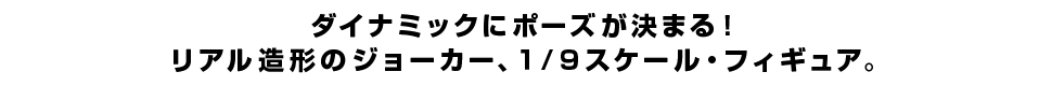 ダイナミックにポーズが決まる！リアル造形のジョーカー、１/９スケール・フィギュア。