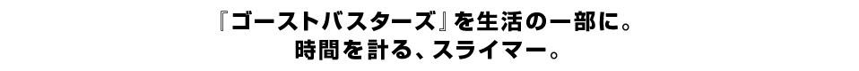 『ゴーストバスターズ』を生活の一部に。 時間を計る、スライマー。 