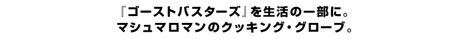 『ゴーストバスターズ』を生活の一部に。 マシュマロマンのクッキング・グローブ。 