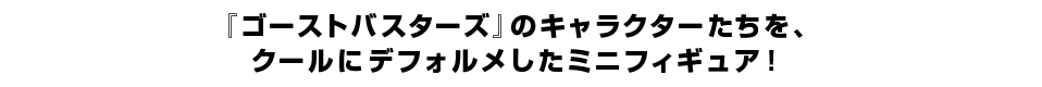 『ゴーストバスターズ』のキャラクターたちを、 クールにデフォルメしたミニフィギュア！ 