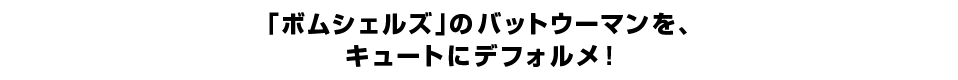 「ボムシェルズ」のバットウーマンを、 キュートにデフォルメ！