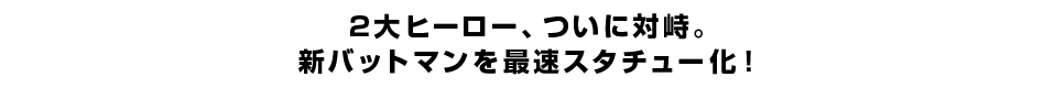 2大ヒーロー、ついに対峙。 新バットマンを最速スタチュー化！