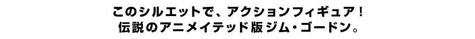このシルエットで、アクションフィギュア！ 伝説のアニメイテッド版ジム・ゴードン。
