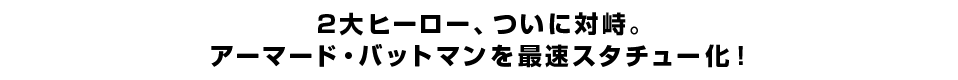 ２大ヒーロー、ついに対峙。 アーマード・バットマンを最速スタチュー化！