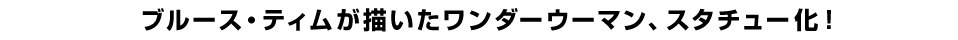 ブルース・ティムが描いたワンダーウーマン、スタチュー化！
