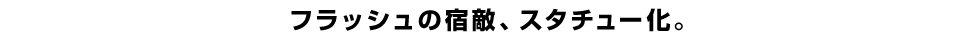 フラッシュの宿敵、スタチュー化。