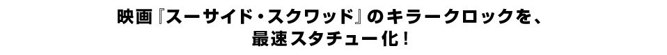映画『スーサイド・スクワッド』のキラークロックを、 最速スタチュー化！