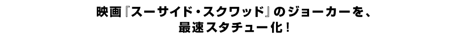映画『スーサイド・スクワッド』のジョーカーを、 最速スタチュー化！
