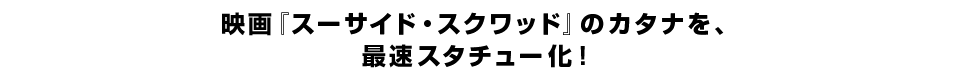 映画『スーサイド・スクワッド』のカタナを、 最速スタチュー化！