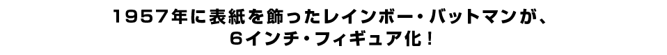 １９５７年に表紙を飾ったレインボー・バットマンが、 ６インチ・フィギュア化！