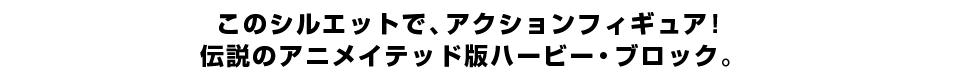このシルエットで、アクションフィギュア！ 伝説のアニメイテッド版ハービー・ブロック。