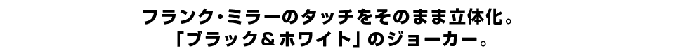 フランク・ミラーのタッチをそのまま立体化。 「ブラック＆ホワイト」のジョーカー。