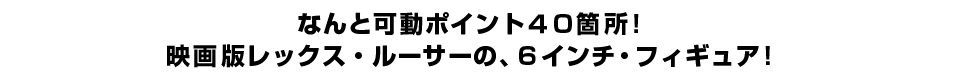 なんと可動ポイント４０箇所！ 映画版レックス・ルーサーの、６インチ・フィギュア！