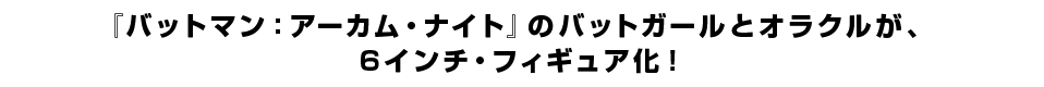 『バットマン：アーカム・ナイト』のバットガールとオラクルが、 ６インチ・フィギュア化！