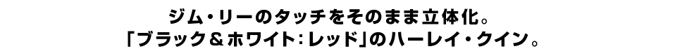 ジム・リーのタッチをそのまま立体化。 「ブラック＆ホワイト：レッド」のハーレイ・クイン。