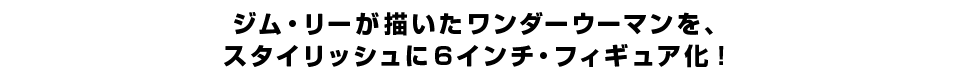 ジム・リーが描いたワンダーウーマンを、 スタイリッシュに6インチ・フィギュア化！ 