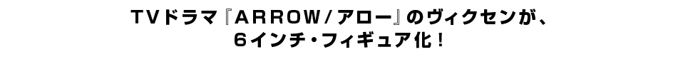 ＴＶドラマ『ＡＲＲＯＷ／アロー』のヴィクセンが、 ６インチ・フィギュア化！ 